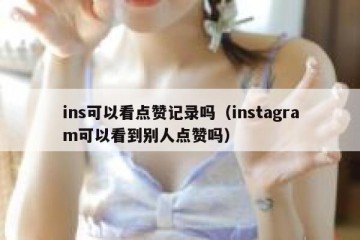 ins可以看点赞记录吗（instagram可以看到别人点赞吗）