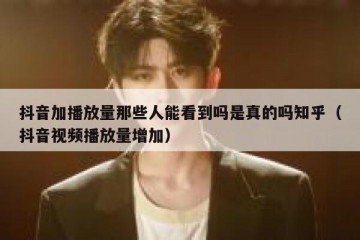 抖音加播放量那些人能看到吗是真的吗知乎（抖音视频播放量增加）