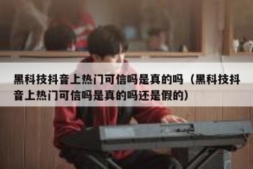 黑科技抖音上热门可信吗是真的吗（黑科技抖音上热门可信吗是真的吗还是假的）