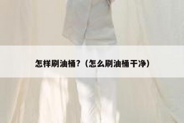 怎样刷油桶?（怎么刷油桶干净）