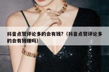 抖音点赞评论多的会有钱?（抖音点赞评论多的会有钱赚吗）