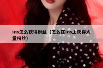 ins怎么获得粉丝（怎么在ins上获得大量粉丝）