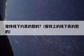 推特线下约真的假的?（推特上的线下真的假的）