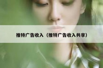 推特广告收入（推特广告收入共享）