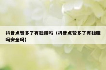 抖音点赞多了有钱赚吗（抖音点赞多了有钱赚吗安全吗）