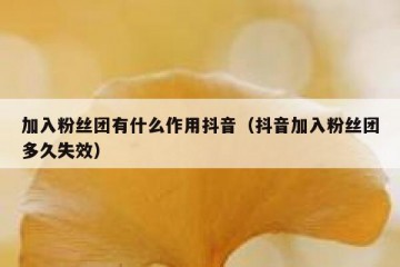加入粉丝团有什么作用抖音（抖音加入粉丝团多久失效）