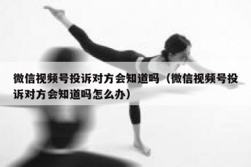微信视频号投诉对方会知道吗（微信视频号投诉对方会知道吗怎么办）