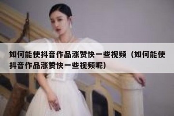 如何能使抖音作品涨赞快一些视频（如何能使抖音作品涨赞快一些视频呢）