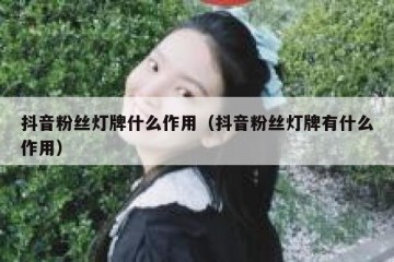 抖音粉丝灯牌什么作用（抖音粉丝灯牌有什么作用）