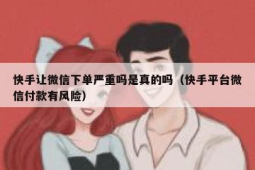 快手让微信下单严重吗是真的吗（快手平台微信付款有风险）