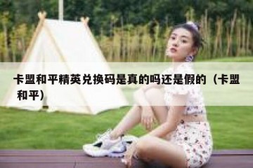 卡盟和平精英兑换码是真的吗还是假的（卡盟 和平）