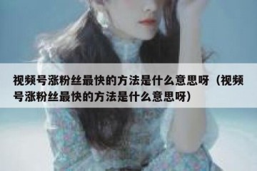 视频号涨粉丝最快的方法是什么意思呀（视频号涨粉丝最快的方法是什么意思呀）
