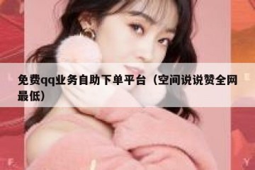 免费qq业务自助下单平台（空间说说赞全网最低）