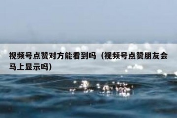 视频号点赞对方能看到吗（视频号点赞朋友会马上显示吗）