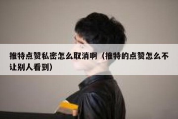 推特点赞私密怎么取消啊（推特的点赞怎么不让别人看到）