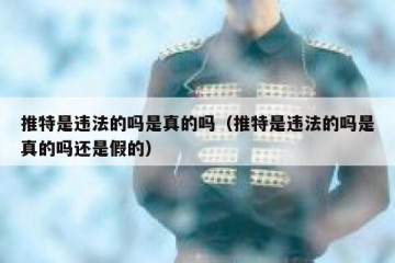 推特是违法的吗是真的吗（推特是违法的吗是真的吗还是假的）