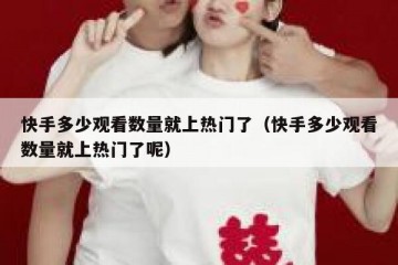 快手多少观看数量就上热门了（快手多少观看数量就上热门了呢）