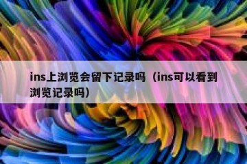 ins上浏览会留下记录吗（ins可以看到浏览记录吗）