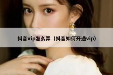 抖音vip怎么弄（抖音如何开通vip）