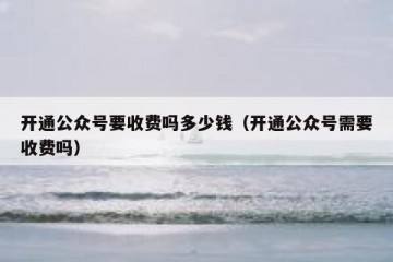 开通公众号要收费吗多少钱（开通公众号需要收费吗）