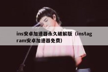 ins安卓加速器永久破解版（instagram安卓加速器免费）