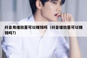 抖音用播放量可以赚钱吗（抖音播放量可以赚钱吗?）