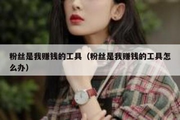 粉丝是我赚钱的工具（粉丝是我赚钱的工具怎么办）