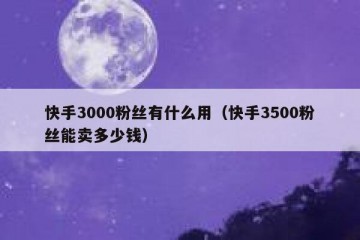 快手3000粉丝有什么用（快手3500粉丝能卖多少钱）