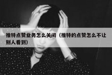 推特点赞业务怎么关闭（推特的点赞怎么不让别人看到）