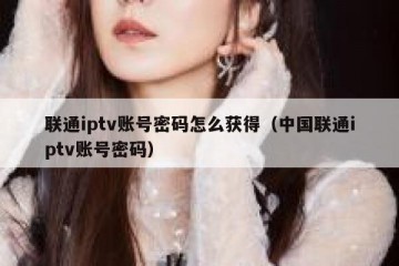 联通iptv账号密码怎么获得（中国联通iptv账号密码）