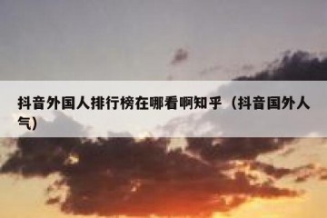 抖音外国人排行榜在哪看啊知乎（抖音国外人气）