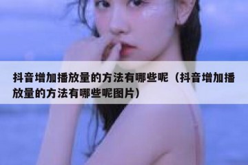 抖音增加播放量的方法有哪些呢（抖音增加播放量的方法有哪些呢图片）