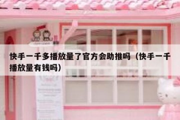 快手一千多播放量了官方会助推吗（快手一千播放量有钱吗）