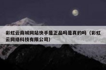 彩虹云商城网站快手是正品吗是真的吗（彩虹云网络科技有限公司）