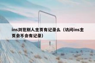 ins浏览别人主页有记录么（访问ins主页会不会有记录）