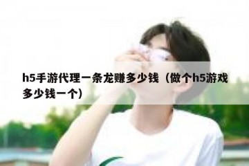 h5手游代理一条龙赚多少钱（做个h5游戏多少钱一个）