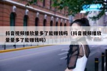 抖音视频播放量多了能赚钱吗（抖音视频播放量量多了能赚钱吗）
