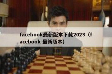 facebook最新版本下载2023（facebook 最新版本）