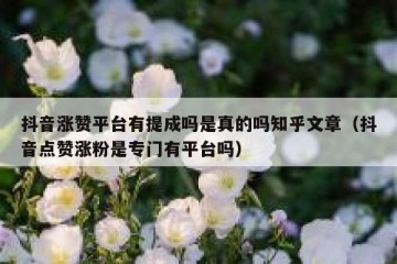 抖音涨赞平台有提成吗是真的吗知乎文章（抖音点赞涨粉是专门有平台吗）