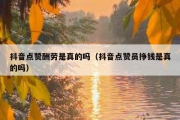 抖音点赞酬劳是真的吗（抖音点赞员挣钱是真的吗）