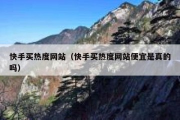 快手买热度网站（快手买热度网站便宜是真的吗）