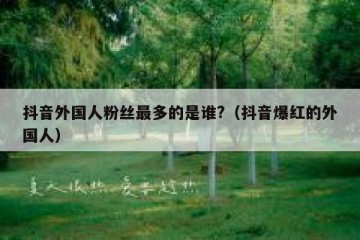 抖音外国人粉丝最多的是谁?（抖音爆红的外国人）