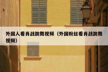 外国人看肖战跳舞视频（外国粉丝看肖战跳舞视频）