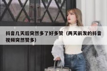 抖音几天后突然多了好多赞（两天前发的抖音视频突然赞多）