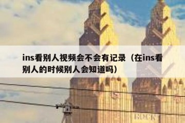 ins看别人视频会不会有记录（在ins看别人的时候别人会知道吗）