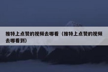 推特上点赞的视频去哪看（推特上点赞的视频去哪看到）