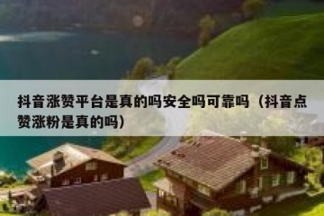 抖音涨赞平台是真的吗安全吗可靠吗（抖音点赞涨粉是真的吗）