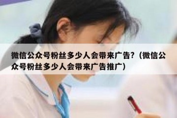 微信公众号粉丝多少人会带来广告?（微信公众号粉丝多少人会带来广告推广）