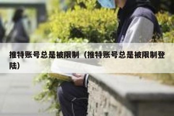 推特账号总是被限制（推特账号总是被限制登陆）