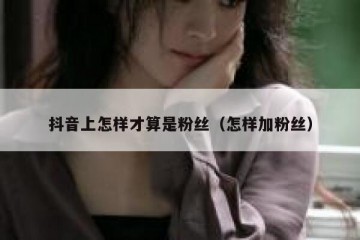 抖音上怎样才算是粉丝（怎样加粉丝）